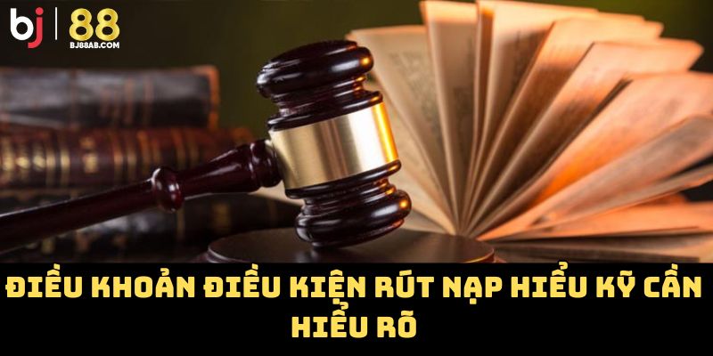 Điều khoản điều kiện rút nạp hiểu kỹ cần hiểu rõ