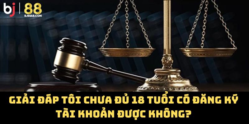 Giải đáp tôi chưa đủ 18 tuổi có đăng ký tài khoản được không?